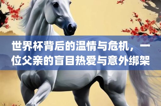 世界杯背后的温情与危机，一位父亲的盲目热爱与意外绑架
