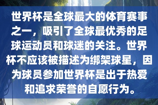 世界杯是全球最大的体育赛事之一，吸引了全球最优秀的足球运动员和球迷的关注。世界杯不应该被描述为绑架球星，因为球员参加世界杯是出于热爱和追求荣誉的自愿行为。