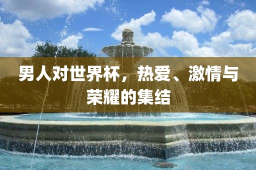 男人对世界杯，热爱、激情与荣耀的集结