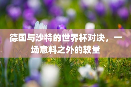 德国与沙特的世界杯对决，一场意料之外的较量