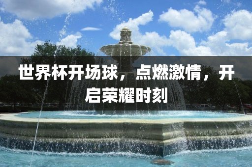 世界杯开场球，点燃激情，开启荣耀时刻