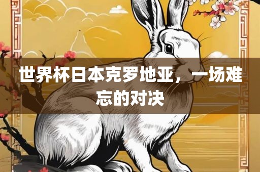 世界杯日本克罗地亚，一场难忘的对决