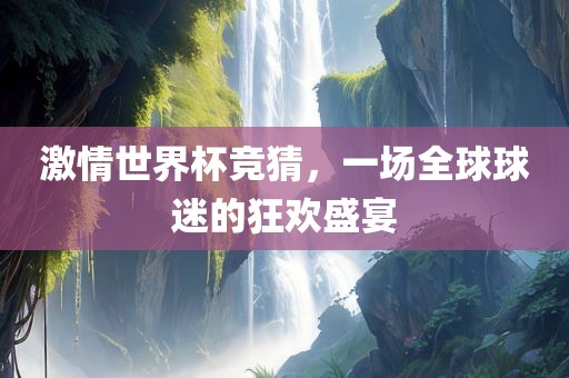 激情世界杯竞猜，一场全球球迷的狂欢盛宴
