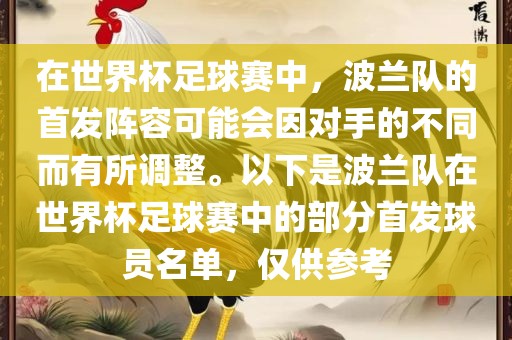 在世界杯足球赛中，波兰队的首发阵容可能会因对手的不同而有所调整。以下是波兰队在世界杯足球赛中的部分首发球员名单，仅供参考