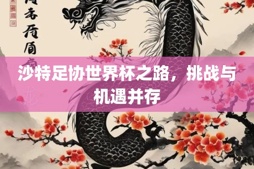 沙特足协世界杯之路，挑战与机遇并存
