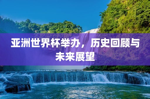 亚洲世界杯举办，历史回顾与未来展望