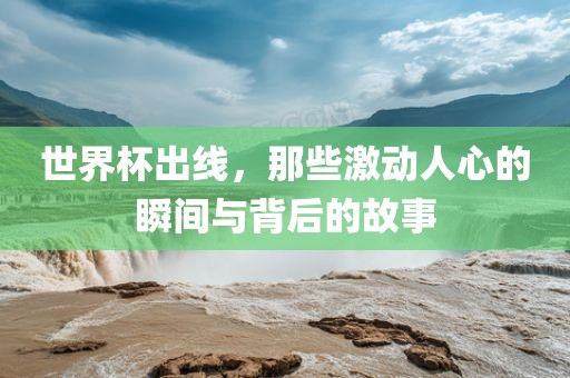 世界杯出线，那些激动人心的瞬间与背后的故事