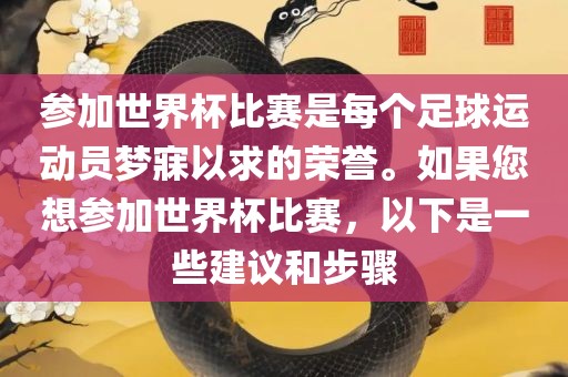 参加世界杯比赛是每个足球运动员梦寐以求的荣誉。如果您想参加世界杯比赛，以下是一些建议和步骤