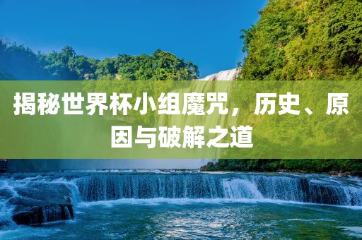 揭秘世界杯小组魔咒，历史、原因与破解之道