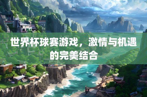 世界杯球赛游戏，激情与机遇的完美结合