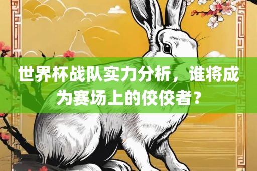 世界杯战队实力分析，谁将成为赛场上的佼佼者？