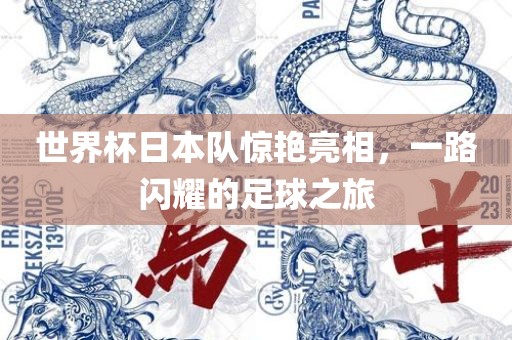 世界杯日本队惊艳亮相，一路闪耀的足球之旅