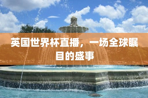 英国世界杯直播，一场全球瞩目的盛事