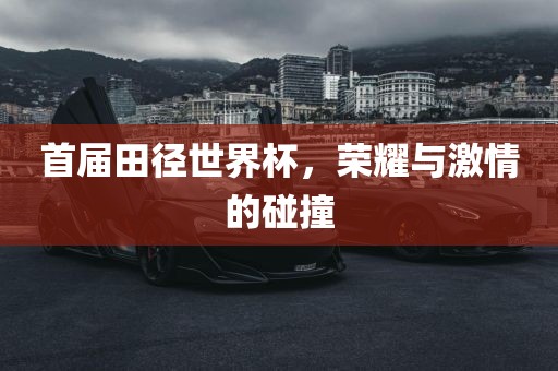首届田径世界杯，荣耀与激情的碰撞
