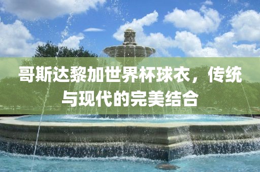 哥斯达黎加世界杯球衣，传统与现代的完美结合