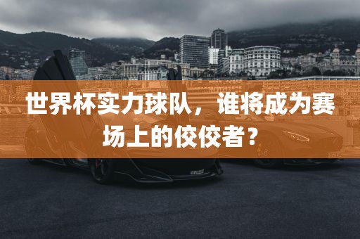 世界杯实力球队，谁将成为赛场上的佼佼者？