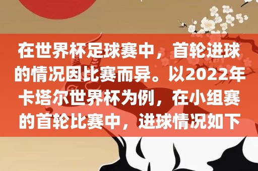 在世界杯足球赛中，首轮进球的情况因比赛而异。以2022年卡塔尔世界杯为例，在小组赛的首轮比赛中，进球情况如下