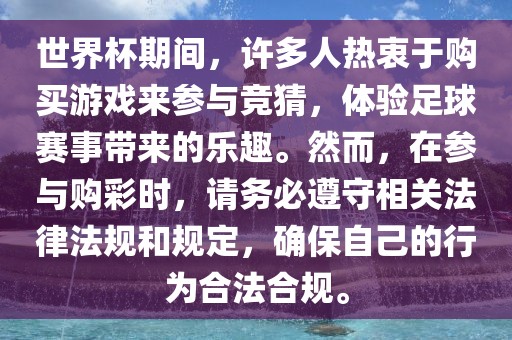 世界杯期间，许多人热衷于购买游戏来参与竞猜，体验足球赛事带来的乐趣。然而，在参与购彩时，请务必遵守相关法律法规和规定，确保自己的行为合法合规。