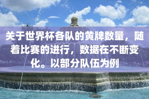 关于世界杯各队的黄牌数量，随着比赛的进行，数据在不断变化。以部分队伍为例