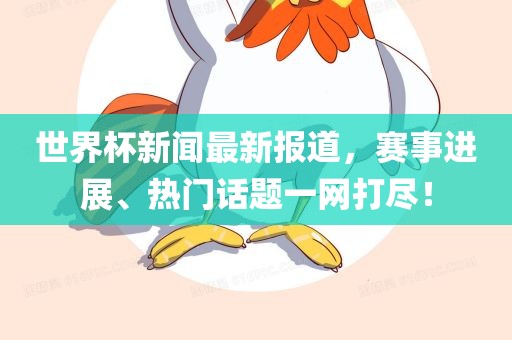 世界杯新闻最新报道，赛事进展、热门话题一网打尽！