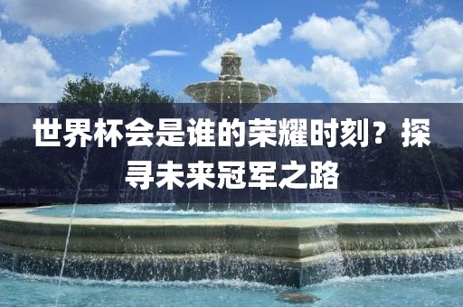 世界杯会是谁的荣耀时刻？探寻未来冠军之路