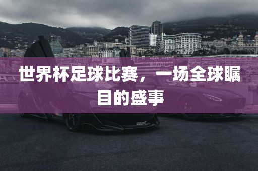 世界杯足球比赛，一场全球瞩目的盛事