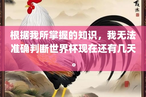 根据我所掌握的知识，我无法准确判断世界杯现在还有几天。