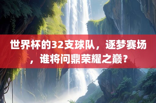 世界杯的32支球队，逐梦赛场，谁将问鼎荣耀之巅？