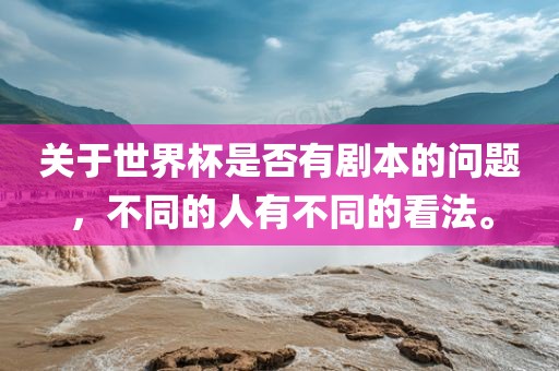 关于世界杯是否有剧本的问题，不同的人有不同的看法。