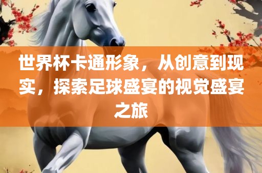 世界杯卡通形象，从创意到现实，探索足球盛宴的视觉盛宴之旅