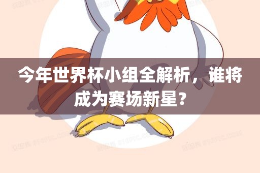 今年世界杯小组全解析，谁将成为赛场新星？