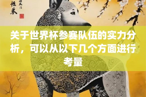关于世界杯参赛队伍的实力分析，可以从以下几个方面进行考量