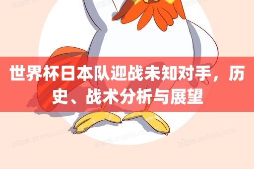世界杯日本队迎战未知对手，历史、战术分析与展望