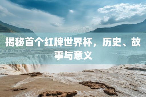 揭秘首个红牌世界杯，历史、故事与意义