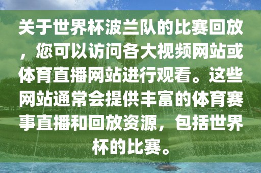 关于世界杯波兰队的比赛回放，您可以访问各大视频网站或体育直播网站进行观看。这些网站通常会提供丰富的体育赛事直播和回放资源，包括世界杯的比赛。
