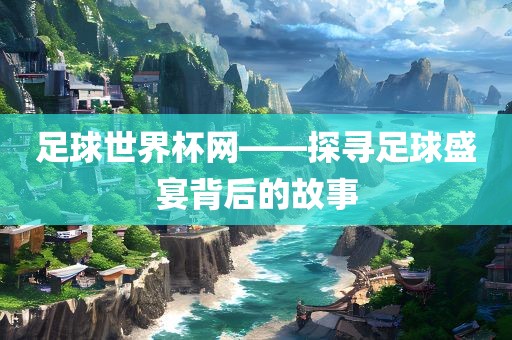 足球世界杯网——探寻足球盛宴背后的故事