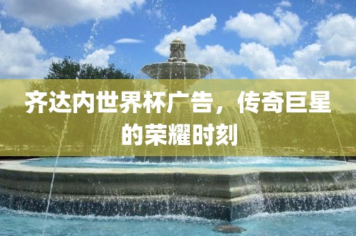 齐达内世界杯广告，传奇巨星的荣耀时刻