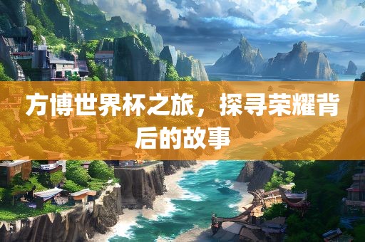 方博世界杯之旅，探寻荣耀背后的故事