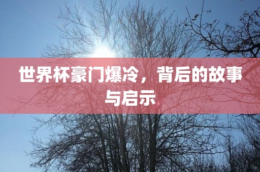 世界杯豪门爆冷，背后的故事与启示