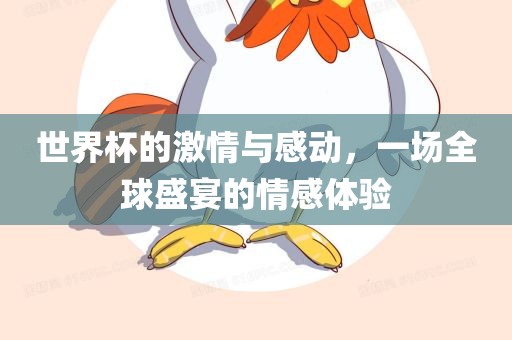 世界杯的激情与感动，一场全球盛宴的情感体验