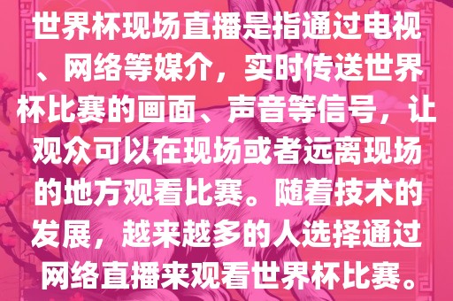 世界杯现场直播是指通过电视、网络等媒介，实时传送世界杯比赛的画面、声音等信号，让观众可以在现场或者远离现场的地方观看比赛。随着技术的发展，越来越多的人选择通过网络直播来观看世界杯比赛。