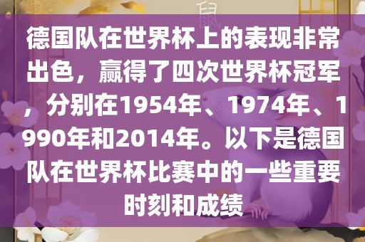德国队在世界杯上的表现非常出色，赢得了四次世界杯冠军，分别在1954年、1974年、1990年和2014年。以下是德国队在世界杯比赛中的一些重要时刻和成绩