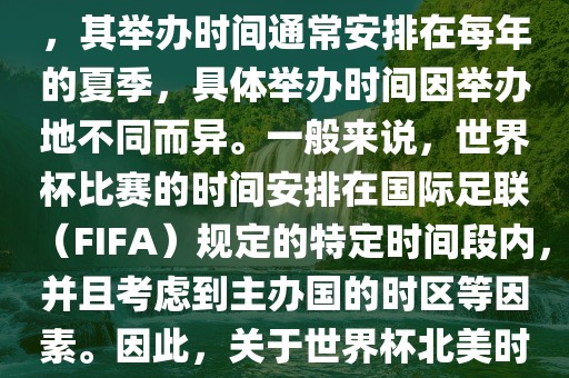 世界杯北美时间指的是北美地区举办世界杯赛事的时间。由于世界杯是全球性的体育赛事，其举办时间通常安排在每年的夏季，具体举办时间因举办地不同而异。一般来说，世界杯比赛的时间安排在国际足联（FIFA）规定的特定时间段内，并且考虑到主办国的时区等因素。因此，关于世界杯北美时间的具体安排，需要参考具体举办时间和主办国的时区来确定。
