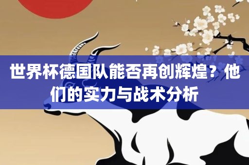 世界杯德国队能否再创辉煌？他们的实力与战术分析