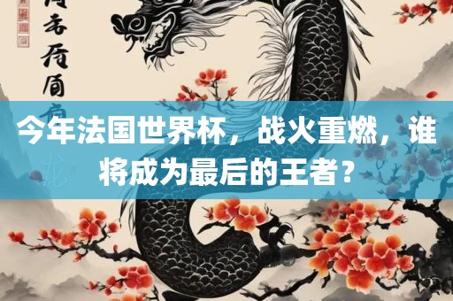 今年法国世界杯，战火重燃，谁将成为最后的王者？