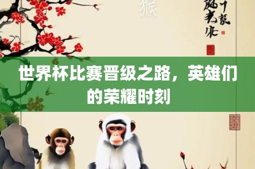 世界杯比赛晋级之路，英雄们的荣耀时刻