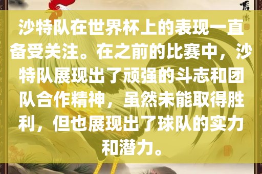 沙特队在世界杯上的表现一直备受关注。在之前的比赛中，沙特队展现出了顽强的斗志和团队合作精神，虽然未能取得胜利，但也展现出了球队的实力和潜力。