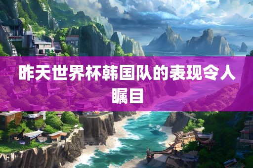 昨天世界杯韩国队的表现令人瞩目