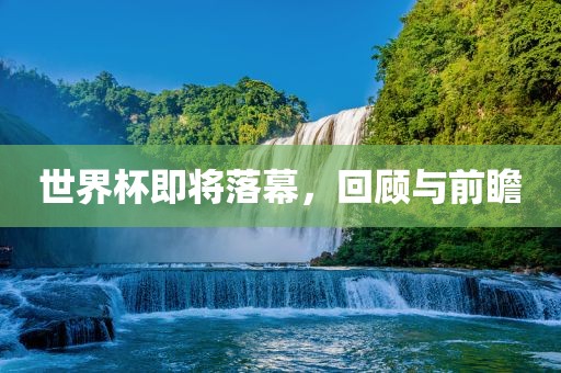世界杯即将落幕，回顾与前瞻