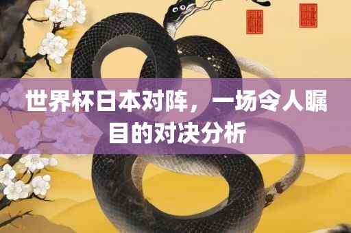 世界杯日本对阵，一场令人瞩目的对决分析